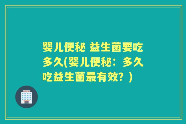 婴儿 益生菌要吃多久(婴儿:多久吃益生菌有效?) 婴儿 益生菌要吃多久(婴儿:多久吃益生菌有效?)