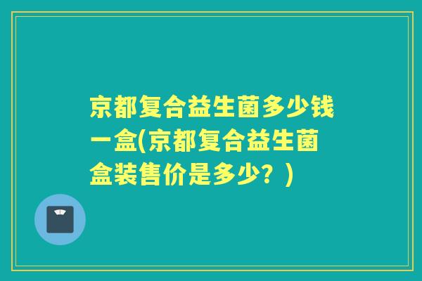 京都复合益生菌多少钱一盒(京都复合益生菌盒装售价是多少?) 京都复合益生菌多少钱一盒(京都复合益生菌盒装售价是多少?)