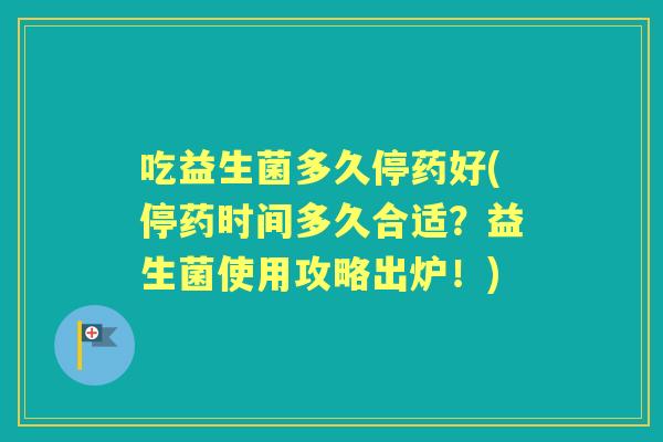 吃益生菌多久停药好(停药时间多久合适?益生菌使用攻略出炉!) 吃益生菌多久停药好(停药时间多久合适?益生菌使用攻略出炉!)