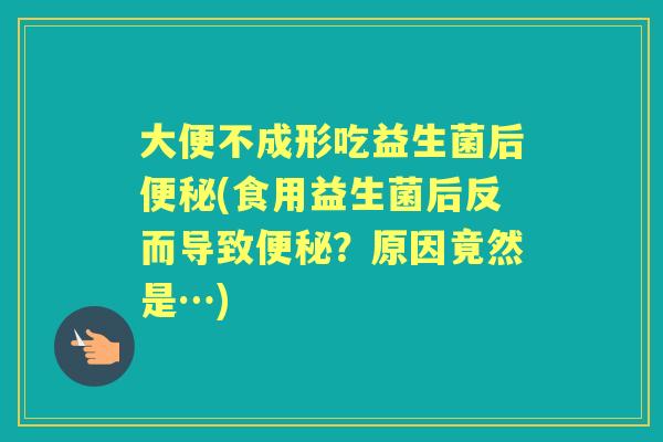 大便不成形吃益生菌后(食用益生菌后反而导致？原因竟然是…)