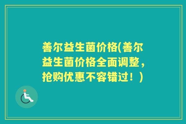 善尔益生菌价格(善尔益生菌价格全面调整，抢购优惠不容错过！)