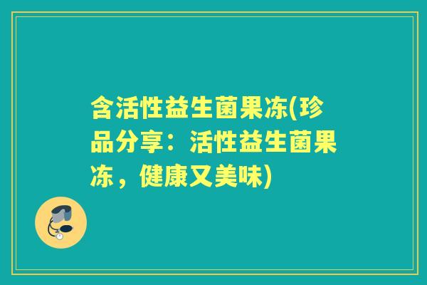 含活性益生菌果冻(珍品分享:活性益生菌果冻,健康又美味) 含活性益生菌果冻(珍品分享:活性益生菌果冻,健康又美味)