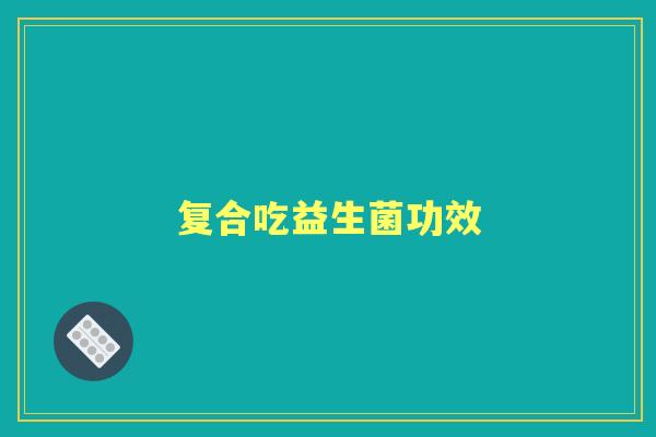 复合吃益生菌功效 复合吃益生菌功效