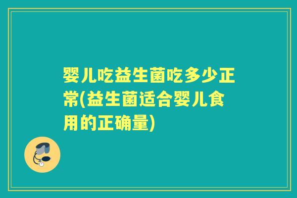 婴儿吃益生菌吃多少正常(益生菌适合婴儿食用的正确量) 婴儿吃益生菌吃多少正常(益生菌适合婴儿食用的正确量)
