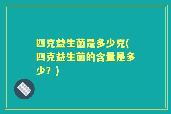 四克益生菌是多少克(四克益生菌的含量是多少?) 四克益生菌是多少克(四克益生菌的含量是多少?)
