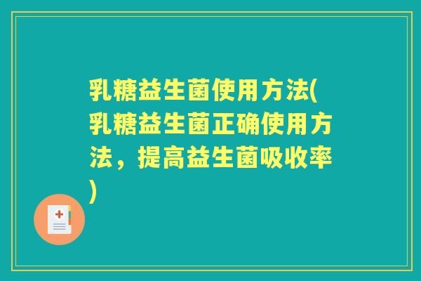 乳糖益生菌使用方法(乳糖益生菌正确使用方法，提高益生菌吸收率)
