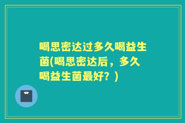 喝思密达过多久喝益生菌(喝思密达后,多久喝益生菌好?) 喝思密达过多久喝益生菌(喝思密达后,多久喝益生菌好?)