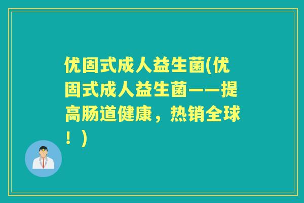 优固式成人益生菌(优固式成人益生菌——提高肠道健康,热销全球!) 优固式成人益生菌(优固式成人益生菌——提高肠道健康,热销全球!)