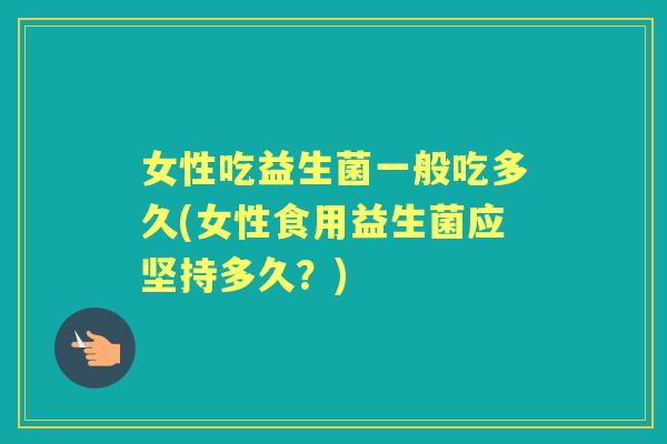 女性吃益生菌一般吃多久(女性食用益生菌应坚持多久？)