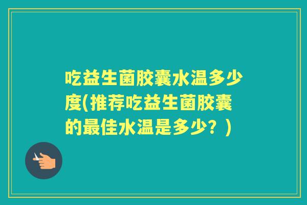吃益生菌胶囊水温多少度(推荐吃益生菌胶囊的佳水温是多少？)