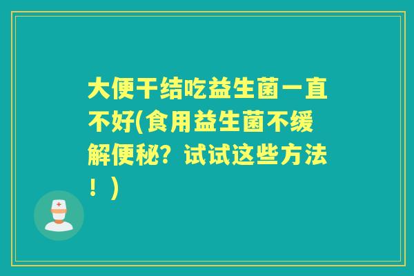 大便干结吃益生菌一直不好(食用益生菌不缓解?试试这些方法!) 大便干结吃益生菌一直不好(食用益生菌不缓解?试试这些方法!)
