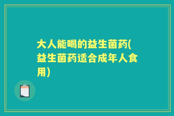 大人能喝的益生菌药(益生菌药适合成年人食用)