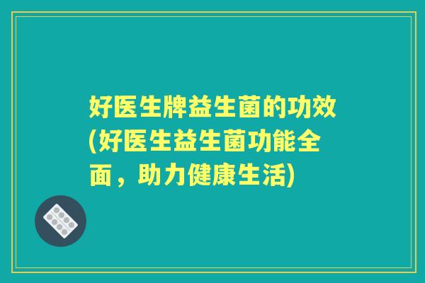 好医生牌益生菌的功效(好医生益生菌功能全面，助力健康生活)