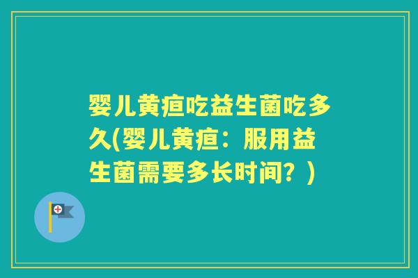 婴儿黄疸吃益生菌吃多久(婴儿黄疸:服用益生菌需要多长时间?) 婴儿黄疸吃益生菌吃多久(婴儿黄疸:服用益生菌需要多长时间?)