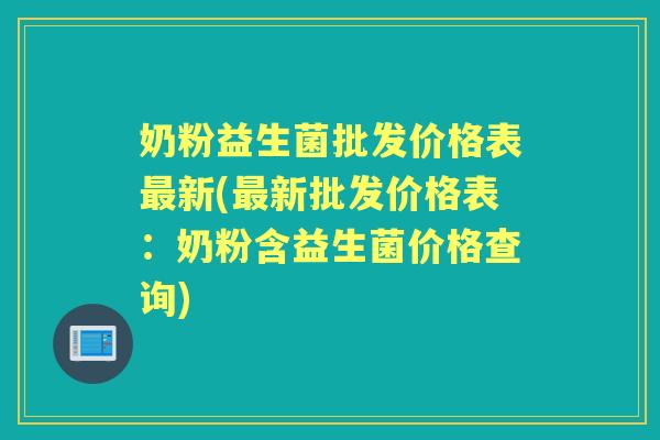 奶粉益生菌批发价格表新(新批发价格表:奶粉含益生菌价格查询) 奶粉益生菌批发价格表新(新批发价格表:奶粉含益生菌价格查询)