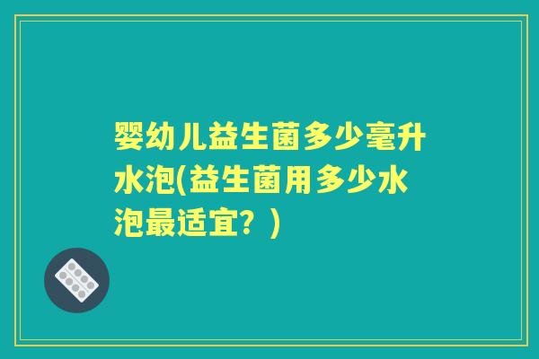 婴幼儿益生菌多少毫升水泡(益生菌用多少水泡适宜?) 婴幼儿益生菌多少毫升水泡(益生菌用多少水泡适宜?)