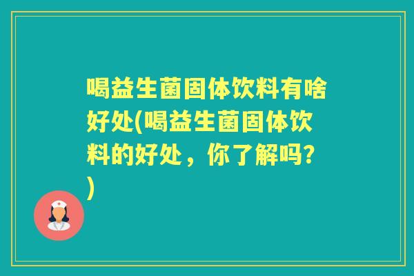 喝益生菌固体饮料有啥好处(喝益生菌固体饮料的好处,你了解吗?) 喝益生菌固体饮料有啥好处(喝益生菌固体饮料的好处,你了解吗?)
