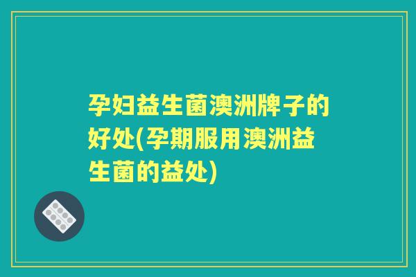 孕妇益生菌澳洲牌子的好处(孕期服用澳洲益生菌的益处)