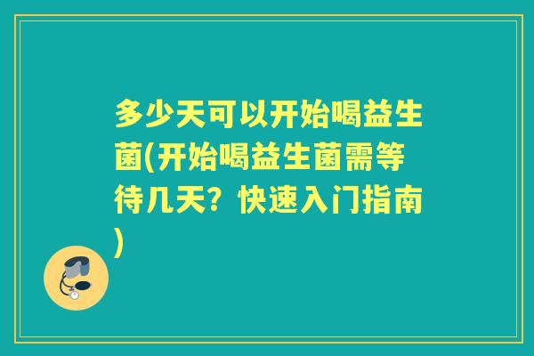 多少天可以开始喝益生菌(开始喝益生菌需等待几天?快速入门指南) 多少天可以开始喝益生菌(开始喝益生菌需等待几天?快速入门指南)