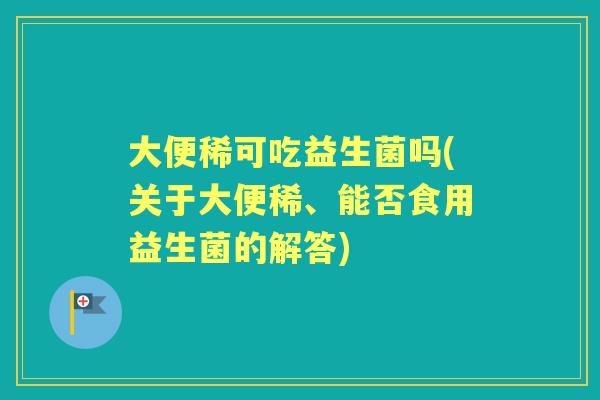 大便稀可吃益生菌吗(关于大便稀、能否食用益生菌的解答) 大便稀可吃益生菌吗(关于大便稀、能否食用益生菌的解答)