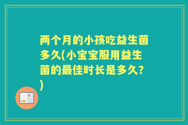两个月的小孩吃益生菌多久(小宝宝服用益生菌的佳时长是多久?) 两个月的小孩吃益生菌多久(小宝宝服用益生菌的佳时长是多久?)