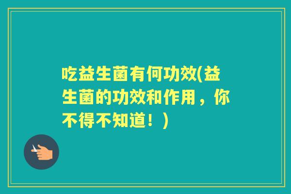 吃益生菌有何功效(益生菌的功效和作用,你不得不知道!) 吃益生菌有何功效(益生菌的功效和作用,你不得不知道!)