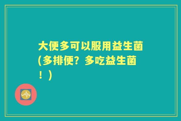 大便多可以服用益生菌(多排便?多吃益生菌!) 大便多可以服用益生菌(多排便?多吃益生菌!)