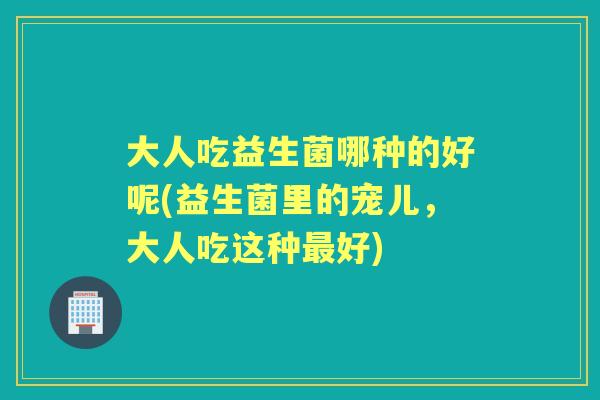 大人吃益生菌哪种的好呢(益生菌里的宠儿，大人吃这种好)