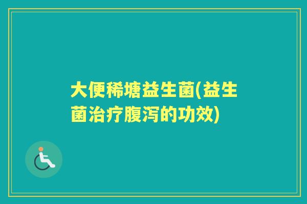 大便稀塘益生菌(益生菌的功效) 大便稀塘益生菌(益生菌的功效)