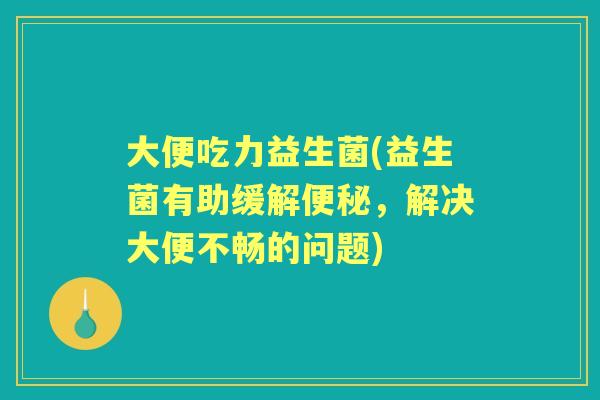 大便吃力益生菌(益生菌有助缓解,解决大便不畅的问题) 大便吃力益生菌(益生菌有助缓解,解决大便不畅的问题)