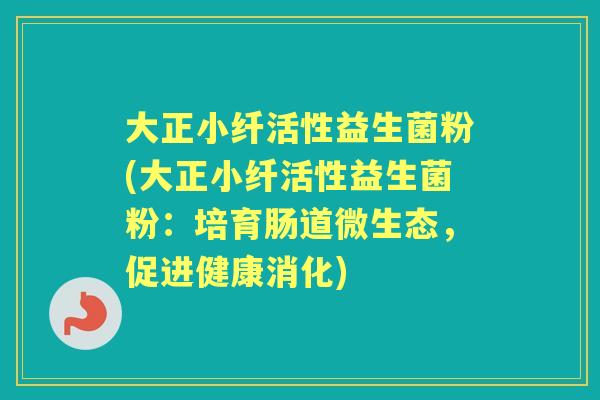 大正小纤活性益生菌粉(大正小纤活性益生菌粉:培育肠道微生态,促进健康消化) 大正小纤活性益生菌粉(大正小纤活性益生菌粉:培育肠道微生态,促进健康消化)