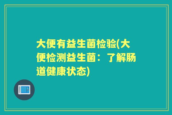 大便有益生菌检验(大便检测益生菌:了解肠道健康状态) 大便有益生菌检验(大便检测益生菌:了解肠道健康状态)