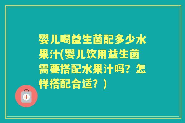婴儿喝益生菌配多少水果汁(婴儿饮用益生菌需要搭配水果汁吗?怎样搭配合适?) 婴儿喝益生菌配多少水果汁(婴儿饮用益生菌需要搭配水果汁吗?怎样搭配合适?)