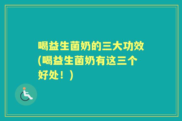喝益生菌奶的三大功效(喝益生菌奶有这三个好处!) 喝益生菌奶的三大功效(喝益生菌奶有这三个好处!)