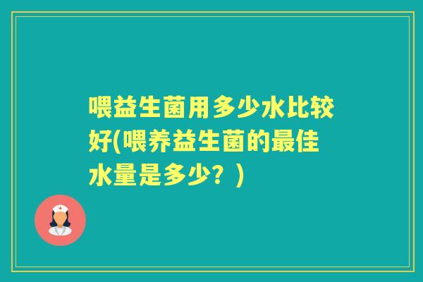喂益生菌用多少水比较好(喂养益生菌的佳水量是多少?) 喂益生菌用多少水比较好(喂养益生菌的佳水量是多少?)