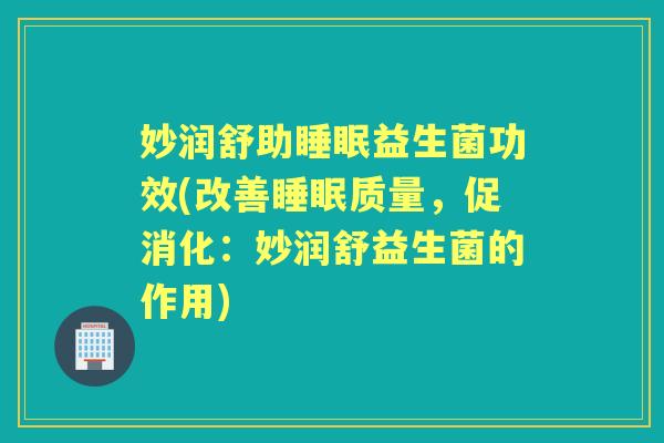 妙润舒助益生菌功效(改善质量,促消化:妙润舒益生菌的作用) 妙润舒助益生菌功效(改善质量,促消化:妙润舒益生菌的作用)