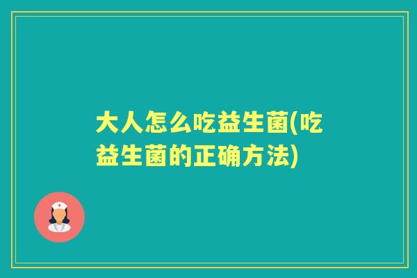 大人怎么吃益生菌(吃益生菌的正确方法) 大人怎么吃益生菌(吃益生菌的正确方法)