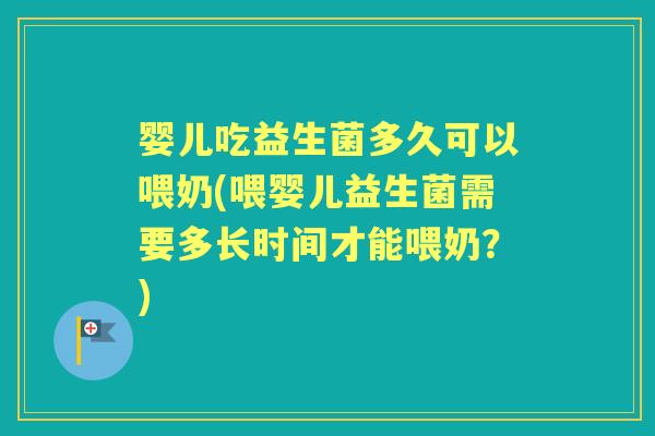 婴儿吃益生菌多久可以喂奶(喂婴儿益生菌需要多长时间才能喂奶?) 婴儿吃益生菌多久可以喂奶(喂婴儿益生菌需要多长时间才能喂奶?)