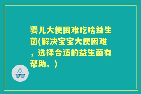 婴儿大便困难吃啥益生菌(解决宝宝大便困难,选择合适的益生菌有帮助。) 婴儿大便困难吃啥益生菌(解决宝宝大便困难,选择合适的益生菌有帮助。)