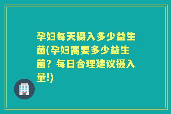 孕妇每天摄入多少益生菌(孕妇需要多少益生菌?每日合理建议摄入量!) 孕妇每天摄入多少益生菌(孕妇需要多少益生菌?每日合理建议摄入量!)