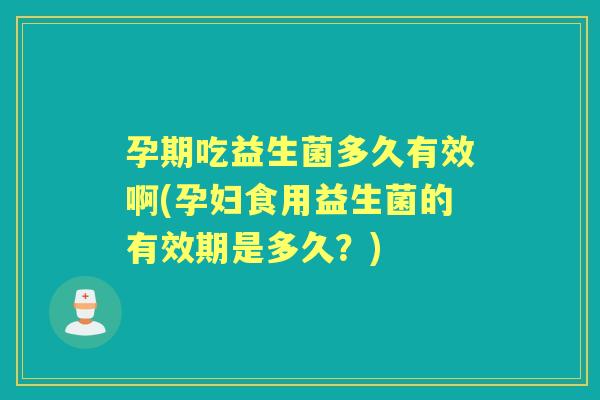 孕期吃益生菌多久有效啊(孕妇食用益生菌的有效期是多久?) 孕期吃益生菌多久有效啊(孕妇食用益生菌的有效期是多久?)