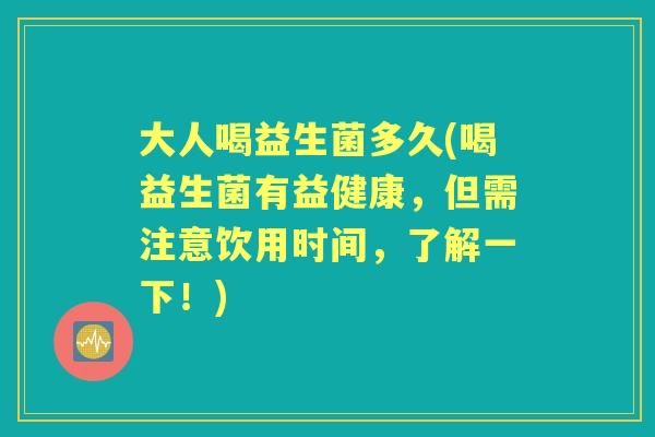 大人喝益生菌多久(喝益生菌有益健康,但需注意饮用时间,了解一下!) 大人喝益生菌多久(喝益生菌有益健康,但需注意饮用时间,了解一下!)