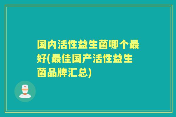 国内活性益生菌哪个好(佳国产活性益生菌品牌汇总) 国内活性益生菌哪个好(佳国产活性益生菌品牌汇总)