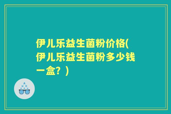 伊儿乐益生菌粉价格(伊儿乐益生菌粉多少钱一盒？)