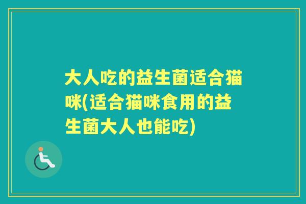 大人吃的益生菌适合猫咪(适合猫咪食用的益生菌大人也能吃) 大人吃的益生菌适合猫咪(适合猫咪食用的益生菌大人也能吃)