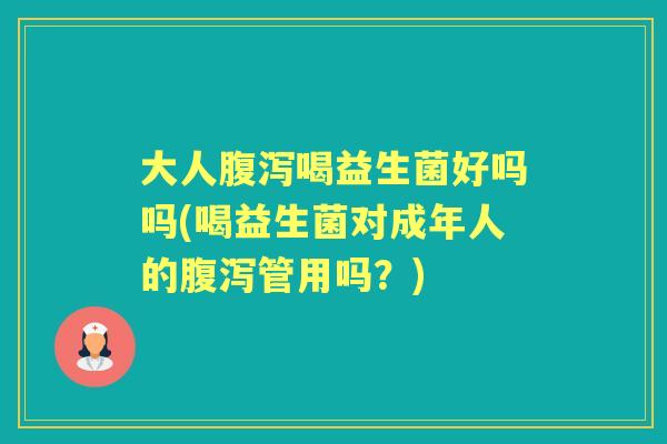 大人喝益生菌好吗吗(喝益生菌对成年人的管用吗?) 大人喝益生菌好吗吗(喝益生菌对成年人的管用吗?)