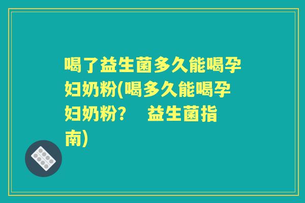 喝了益生菌多久能喝孕妇奶粉(喝多久能喝孕妇奶粉? 益生菌指南) 喝了益生菌多久能喝孕妇奶粉(喝多久能喝孕妇奶粉? 益生菌指南)