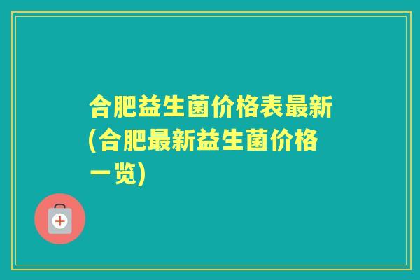 合肥益生菌价格表新(合肥新益生菌价格一览) 合肥益生菌价格表新(合肥新益生菌价格一览)
