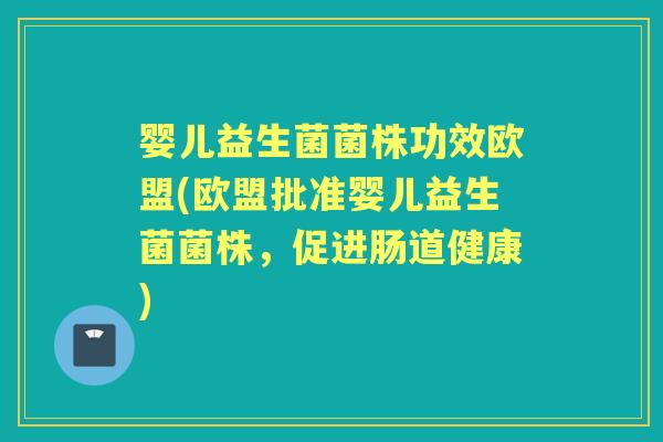 婴儿益生菌菌株功效欧盟(欧盟批准婴儿益生菌菌株,促进肠道健康) 婴儿益生菌菌株功效欧盟(欧盟批准婴儿益生菌菌株,促进肠道健康)