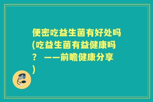 便密吃益生菌有好处吗(吃益生菌有益健康吗? ——前瞻健康分享) 便密吃益生菌有好处吗(吃益生菌有益健康吗? ——前瞻健康分享)